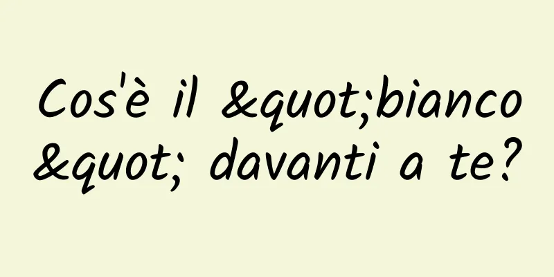 Cos'è il "bianco" davanti a te?
