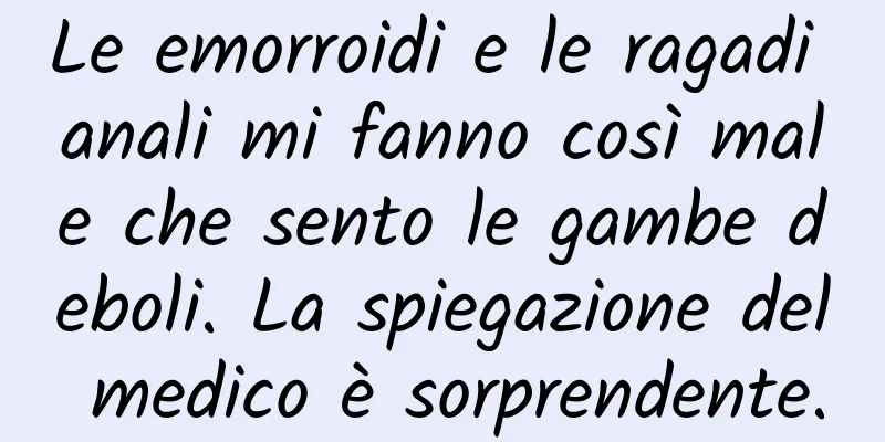 Le emorroidi e le ragadi anali mi fanno così male che sento le gambe deboli. La spiegazione del medico è sorprendente.