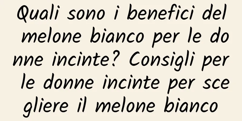 Quali sono i benefici del melone bianco per le donne incinte? Consigli per le donne incinte per scegliere il melone bianco