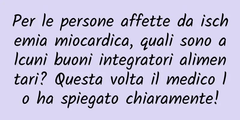 Per le persone affette da ischemia miocardica, quali sono alcuni buoni integratori alimentari? Questa volta il medico lo ha spiegato chiaramente!