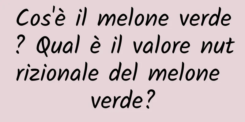 Cos'è il melone verde? Qual è il valore nutrizionale del melone verde?
