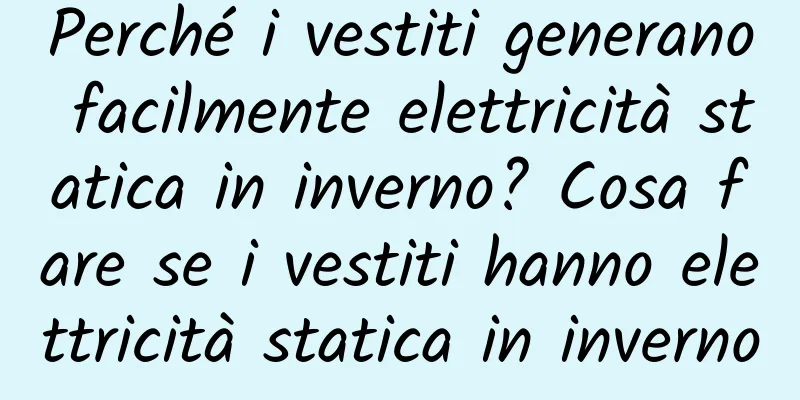Perché i vestiti generano facilmente elettricità statica in inverno? Cosa fare se i vestiti hanno elettricità statica in inverno