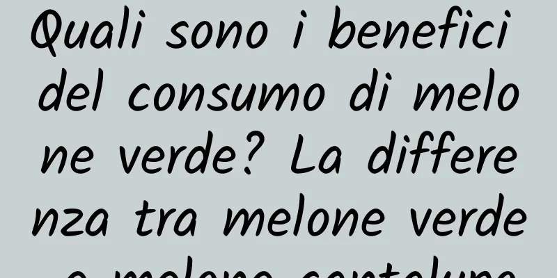 Quali sono i benefici del consumo di melone verde? La differenza tra melone verde e melone cantalupo