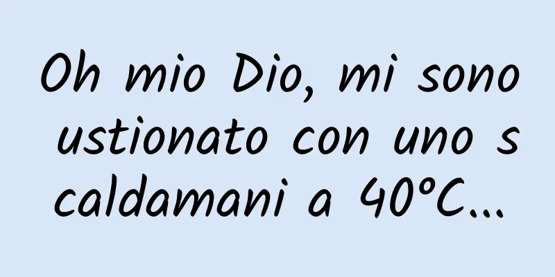 Oh mio Dio, mi sono ustionato con uno scaldamani a 40°C...