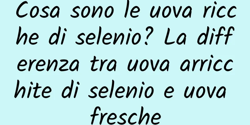 Cosa sono le uova ricche di selenio? La differenza tra uova arricchite di selenio e uova fresche