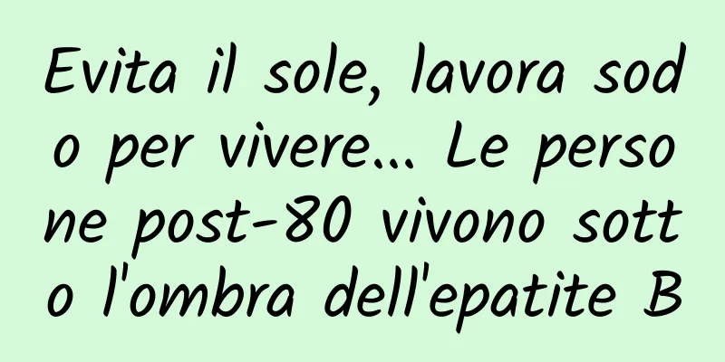 Evita il sole, lavora sodo per vivere... Le persone post-80 vivono sotto l'ombra dell'epatite B