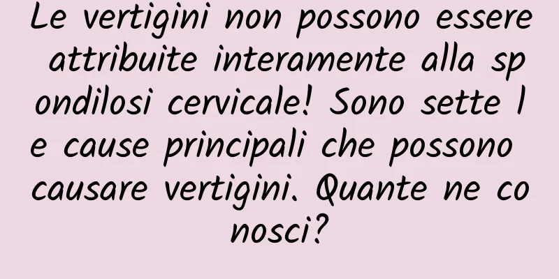 Le vertigini non possono essere attribuite interamente alla spondilosi cervicale! Sono sette le cause principali che possono causare vertigini. Quante ne conosci?