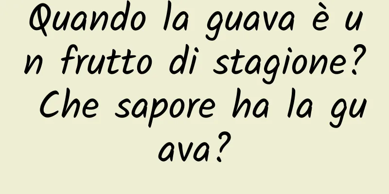 Quando la guava è un frutto di stagione? Che sapore ha la guava?