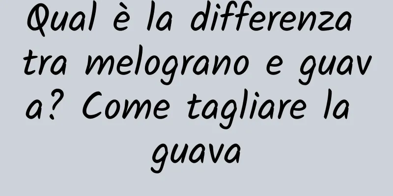Qual è la differenza tra melograno e guava? Come tagliare la guava
