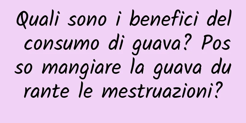 Quali sono i benefici del consumo di guava? Posso mangiare la guava durante le mestruazioni?