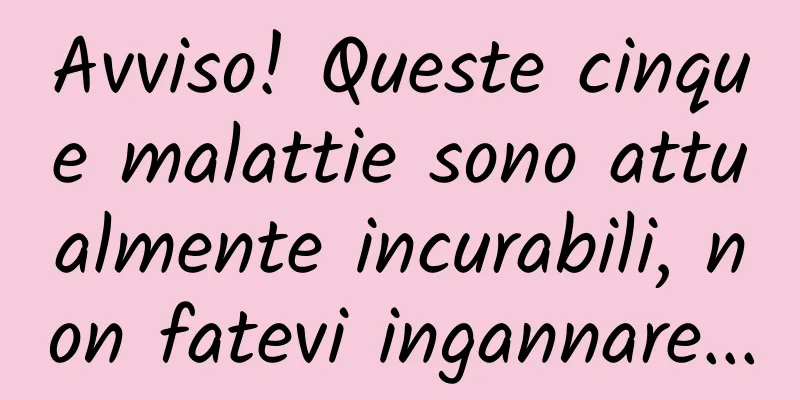 Avviso! Queste cinque malattie sono attualmente incurabili, non fatevi ingannare...