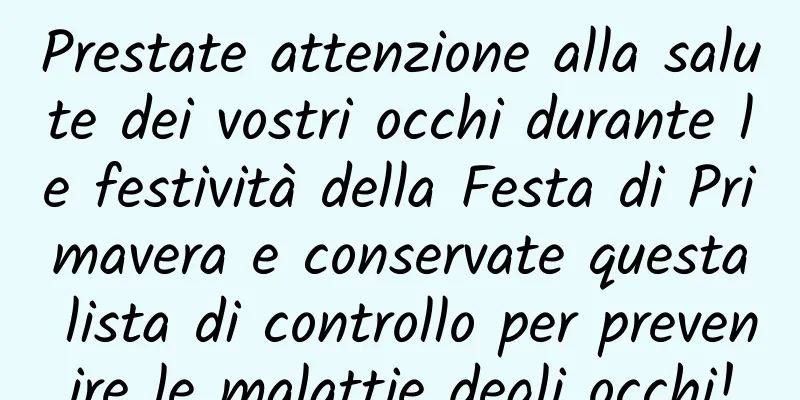 Prestate attenzione alla salute dei vostri occhi durante le festività della Festa di Primavera e conservate questa lista di controllo per prevenire le malattie degli occhi!