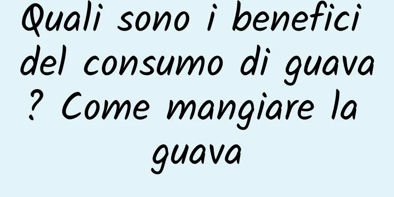 Quali sono i benefici del consumo di guava? Come mangiare la guava