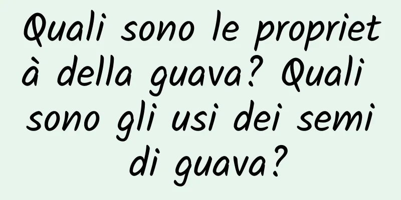 Quali sono le proprietà della guava? Quali sono gli usi dei semi di guava?