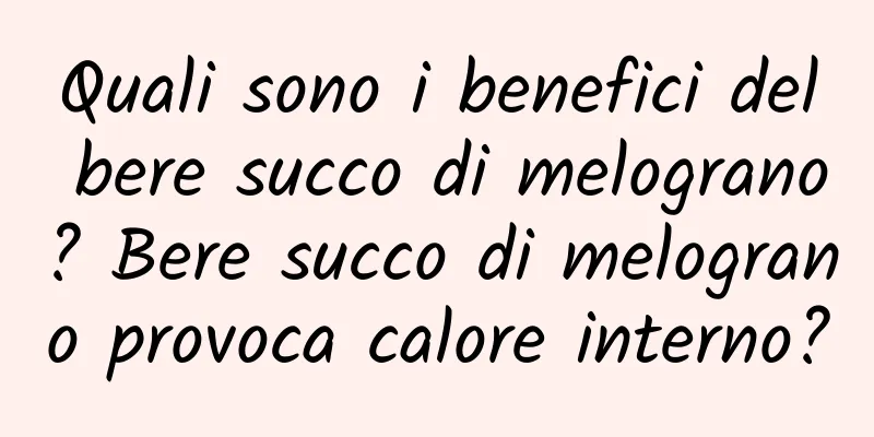 Quali sono i benefici del bere succo di melograno? Bere succo di melograno provoca calore interno?