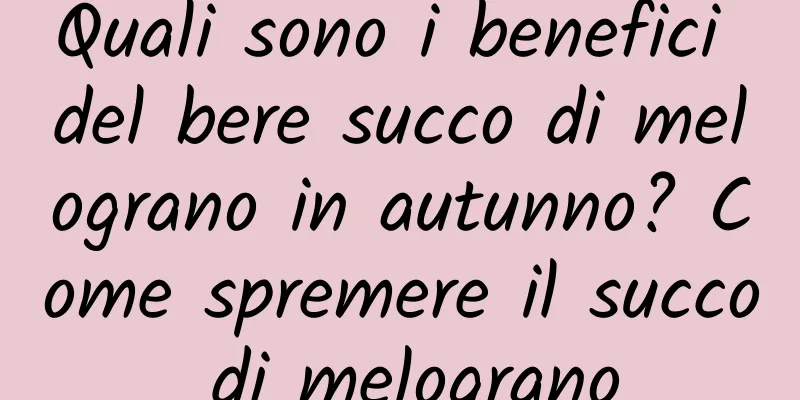 Quali sono i benefici del bere succo di melograno in autunno? Come spremere il succo di melograno