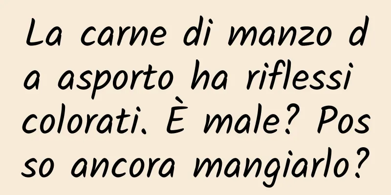 La carne di manzo da asporto ha riflessi colorati. È male? Posso ancora mangiarlo?