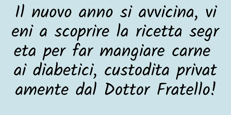 Il nuovo anno si avvicina, vieni a scoprire la ricetta segreta per far mangiare carne ai diabetici, custodita privatamente dal Dottor Fratello!