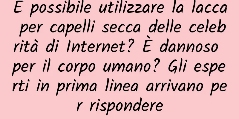 È possibile utilizzare la lacca per capelli secca delle celebrità di Internet? È dannoso per il corpo umano? Gli esperti in prima linea arrivano per rispondere