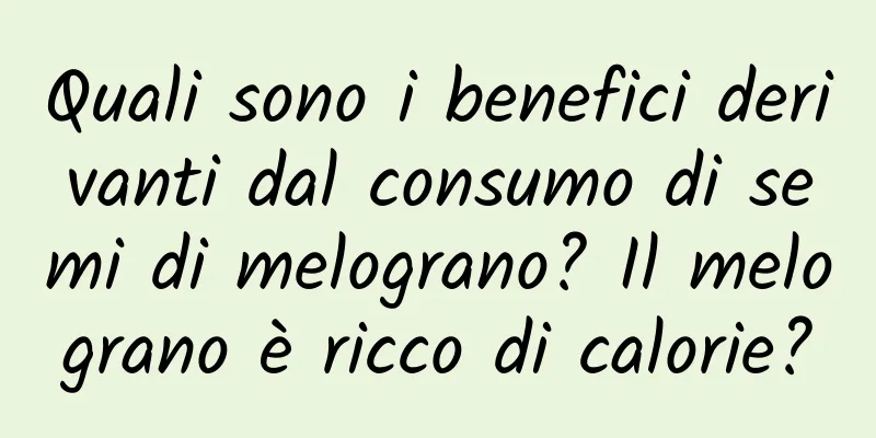 Quali sono i benefici derivanti dal consumo di semi di melograno? Il melograno è ricco di calorie?