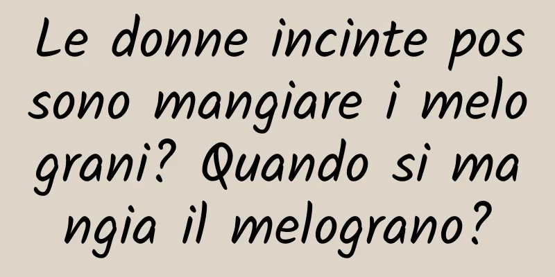 Le donne incinte possono mangiare i melograni? Quando si mangia il melograno?
