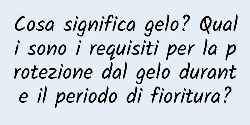 Cosa significa gelo? Quali sono i requisiti per la protezione dal gelo durante il periodo di fioritura?