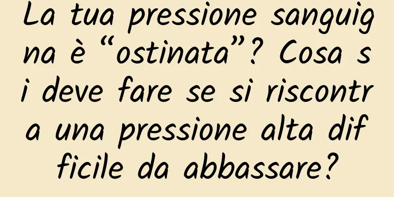 La tua pressione sanguigna è “ostinata”? Cosa si deve fare se si riscontra una pressione alta difficile da abbassare?