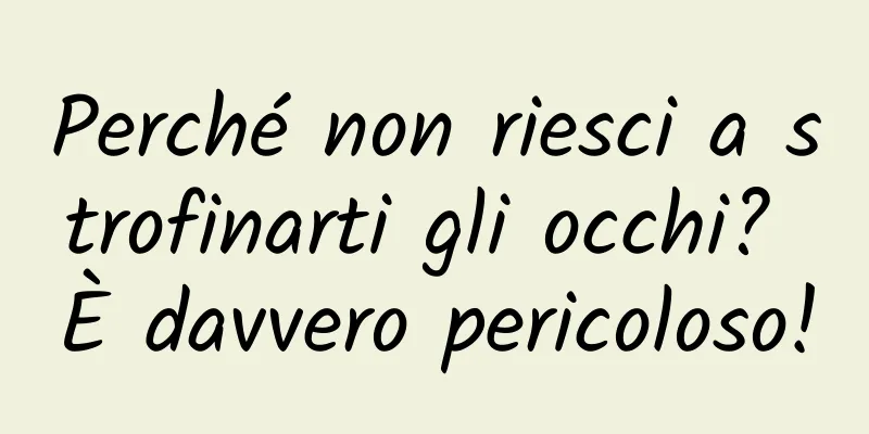 Perché non riesci a strofinarti gli occhi? È davvero pericoloso!