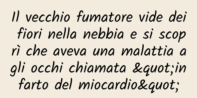 Il vecchio fumatore vide dei fiori nella nebbia e si scoprì che aveva una malattia agli occhi chiamata "infarto del miocardio"