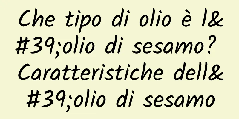 Che tipo di olio è l'olio di sesamo? Caratteristiche dell'olio di sesamo