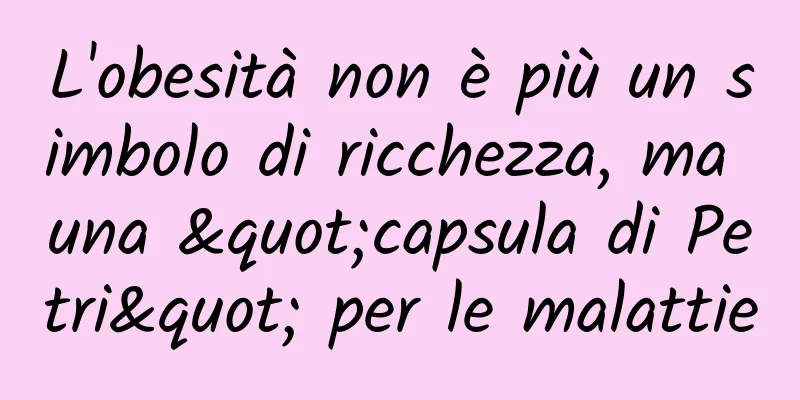 L'obesità non è più un simbolo di ricchezza, ma una "capsula di Petri" per le malattie