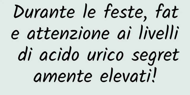 Durante le feste, fate attenzione ai livelli di acido urico segretamente elevati!