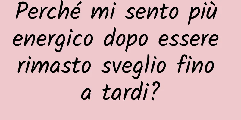 Perché mi sento più energico dopo essere rimasto sveglio fino a tardi?