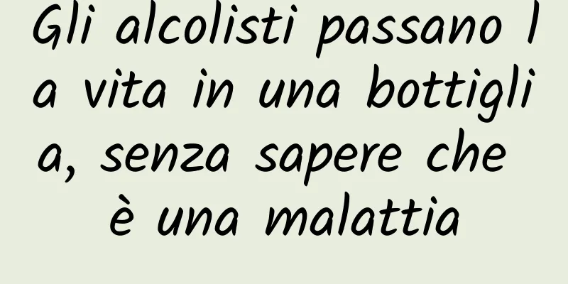 Gli alcolisti passano la vita in una bottiglia, senza sapere che è una malattia