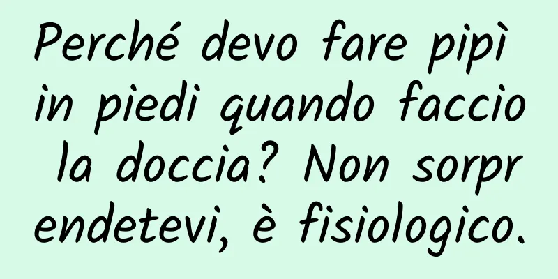 Perché devo fare pipì in piedi quando faccio la doccia? Non sorprendetevi, è fisiologico.