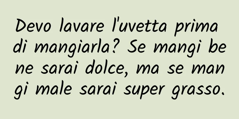 Devo lavare l'uvetta prima di mangiarla? Se mangi bene sarai dolce, ma se mangi male sarai super grasso.