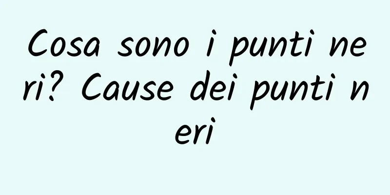 Cosa sono i punti neri? Cause dei punti neri
