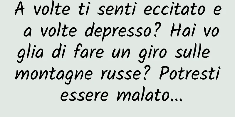 A volte ti senti eccitato e a volte depresso? Hai voglia di fare un giro sulle montagne russe? Potresti essere malato...
