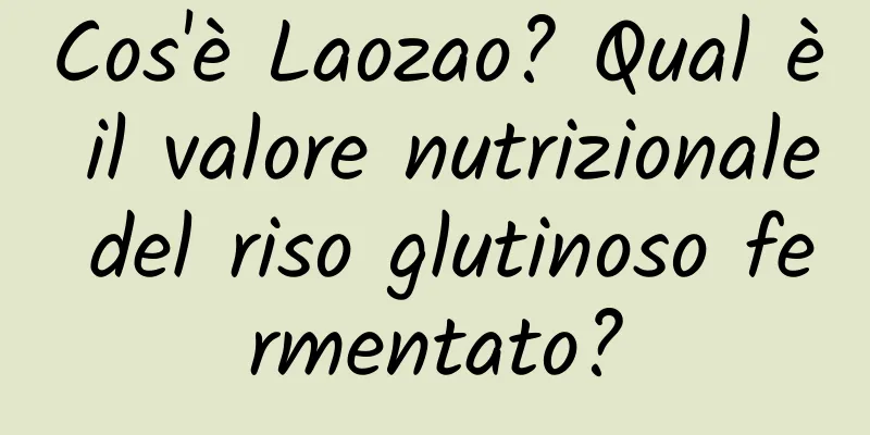 Cos'è Laozao? Qual è il valore nutrizionale del riso glutinoso fermentato?