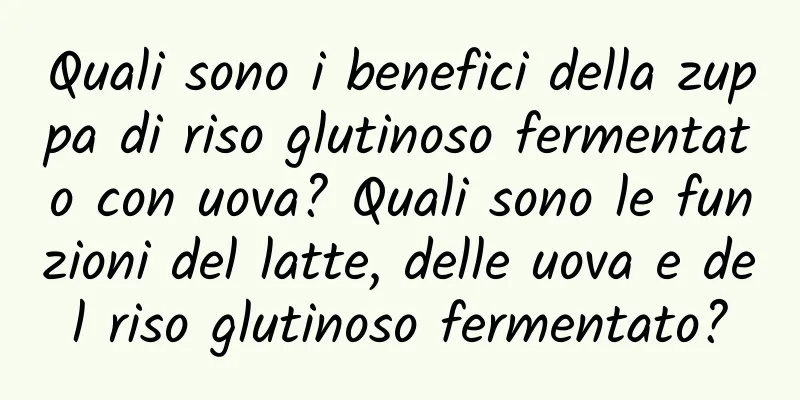 Quali sono i benefici della zuppa di riso glutinoso fermentato con uova? Quali sono le funzioni del latte, delle uova e del riso glutinoso fermentato?