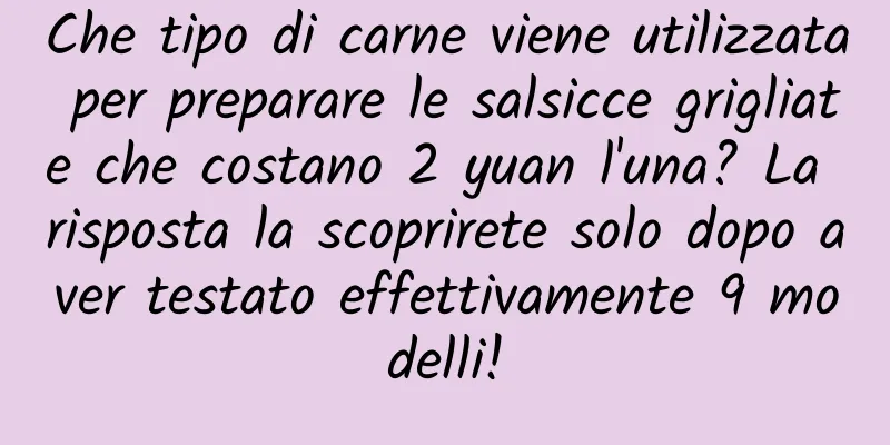 Che tipo di carne viene utilizzata per preparare le salsicce grigliate che costano 2 yuan l'una? La risposta la scoprirete solo dopo aver testato effettivamente 9 modelli!