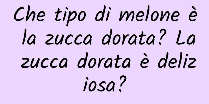 Che tipo di melone è la zucca dorata? La zucca dorata è deliziosa?