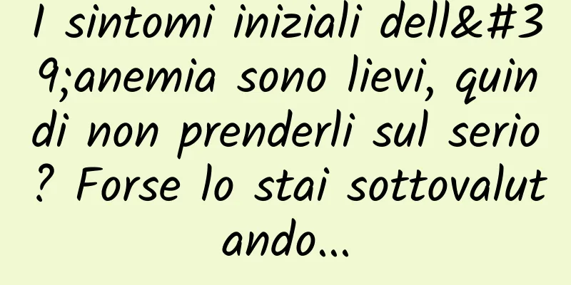 I sintomi iniziali dell'anemia sono lievi, quindi non prenderli sul serio? Forse lo stai sottovalutando...