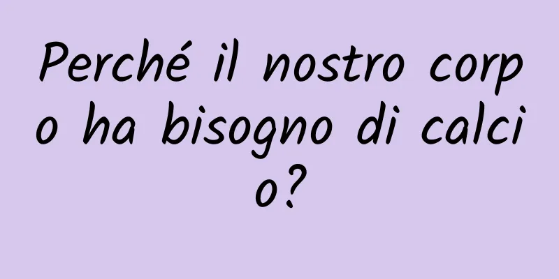 Perché il nostro corpo ha bisogno di calcio?
