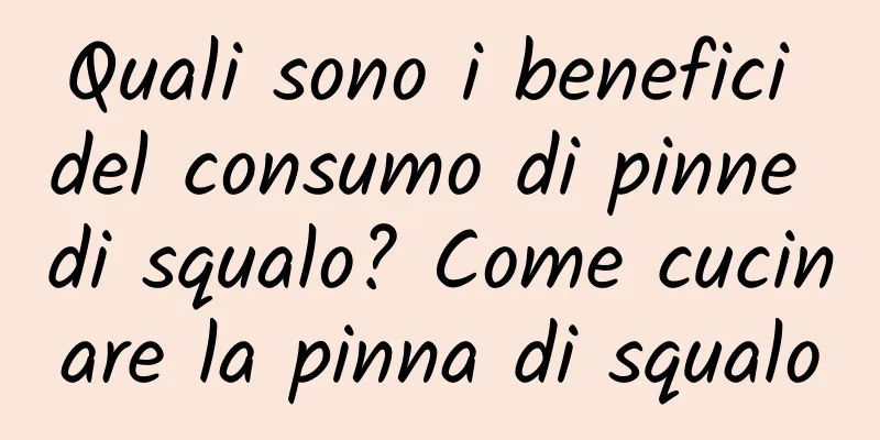 Quali sono i benefici del consumo di pinne di squalo? Come cucinare la pinna di squalo