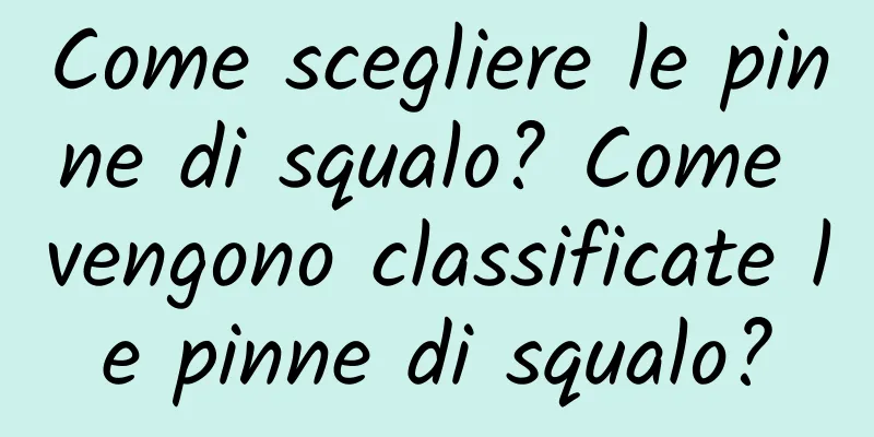 Come scegliere le pinne di squalo? Come vengono classificate le pinne di squalo?