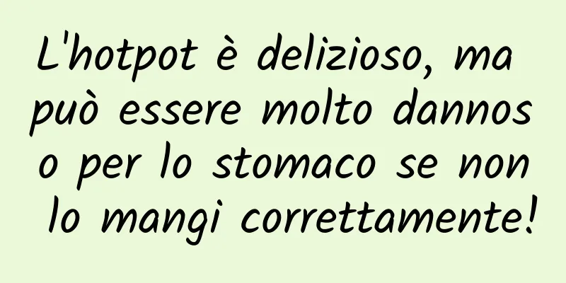 L'hotpot è delizioso, ma può essere molto dannoso per lo stomaco se non lo mangi correttamente!