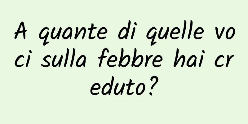 A quante di quelle voci sulla febbre hai creduto?