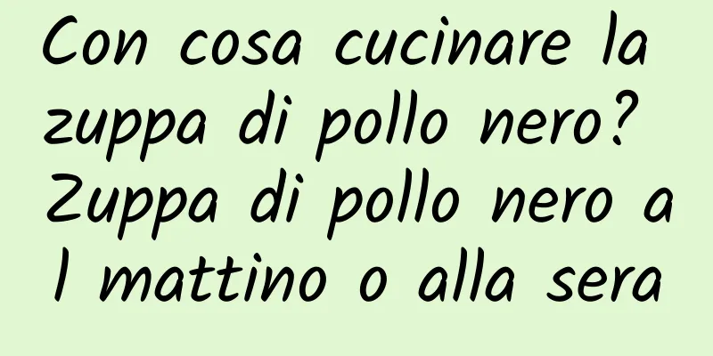 Con cosa cucinare la zuppa di pollo nero? Zuppa di pollo nero al mattino o alla sera
