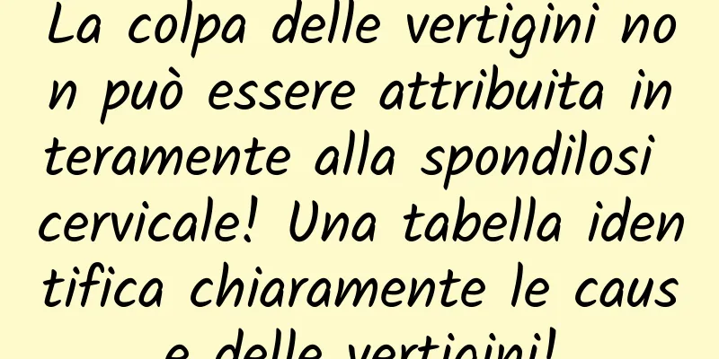La colpa delle vertigini non può essere attribuita interamente alla spondilosi cervicale! Una tabella identifica chiaramente le cause delle vertigini!